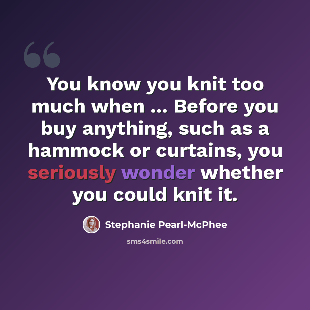 “You know you knit too much when ... Before you buy anything, such as a hammock or curtains, you seriously wonder whether you could knit it.” quote by Stephanie Pearl-McPhee