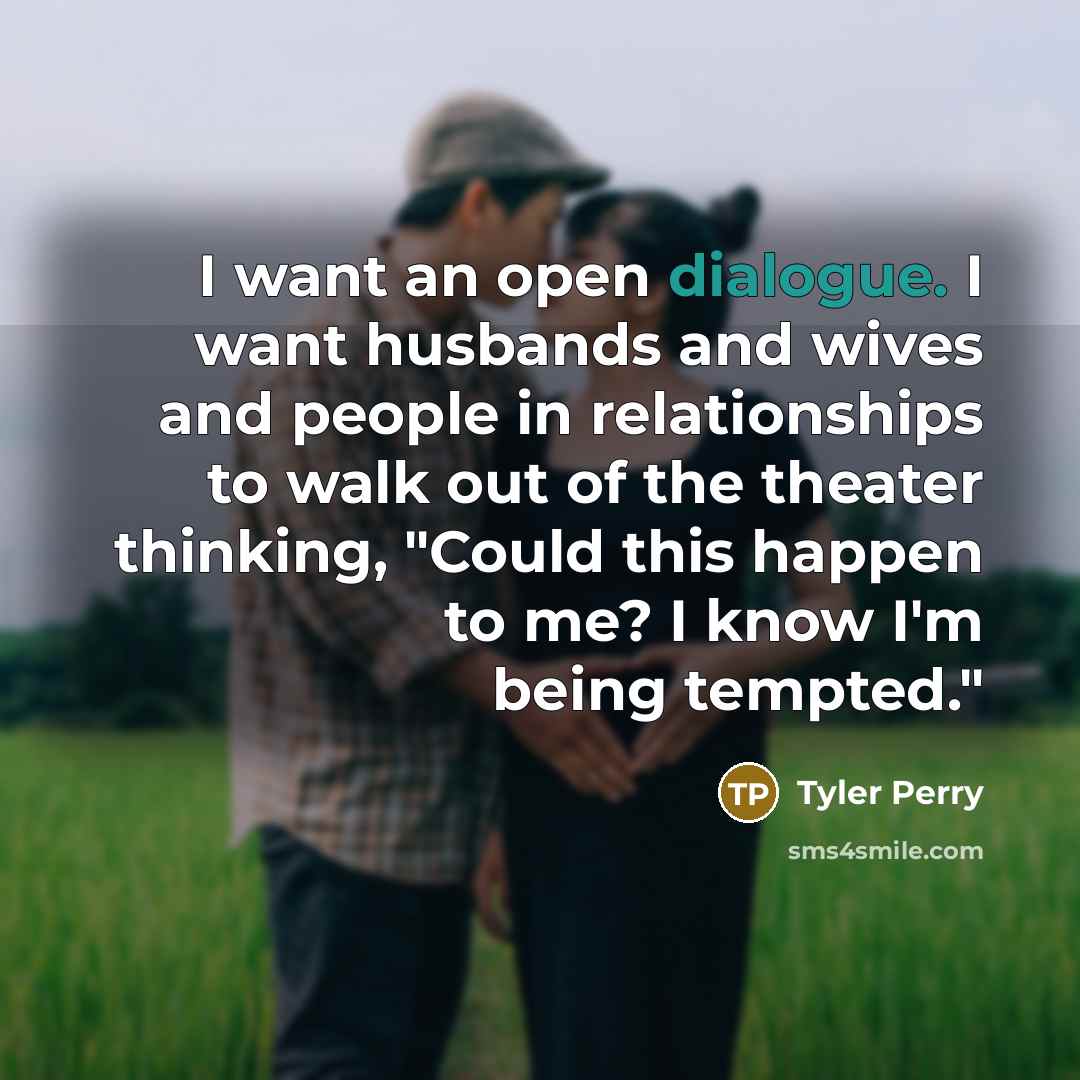 “I want an open dialogue. I want husbands and wives and people in relationships to walk out of the theater thinking, "Could this happen to me? I know I'm being tempted."” quote by Tyler Perry