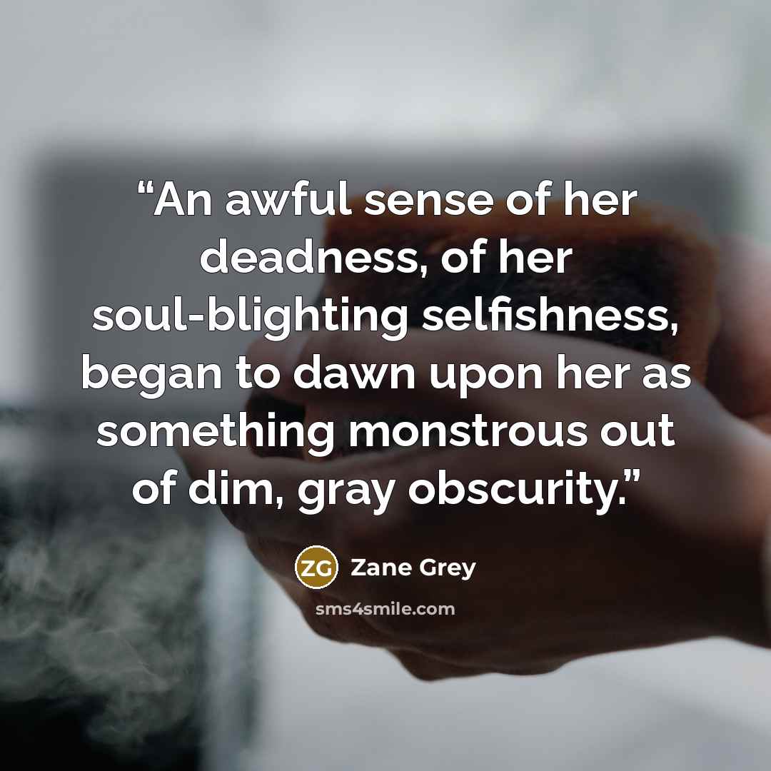 “An awful sense of her deadness, of her soul-blighting selfishness, began to dawn upon her as something monstrous out of dim, gray obscurity.” quote by Zane Grey