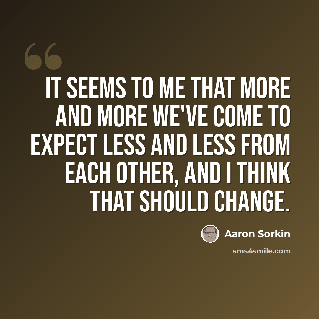 “It seems to me that more and more we've come to expect less and less from each other, and I think that should change.” quote by Aaron Sorkin