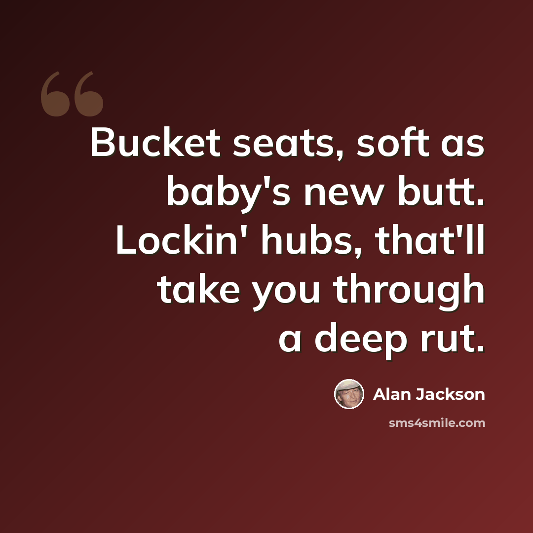 “Bucket seats, soft as baby's new butt. Lockin' hubs, that'll take you through a deep rut.” quote by Alan Jackson
