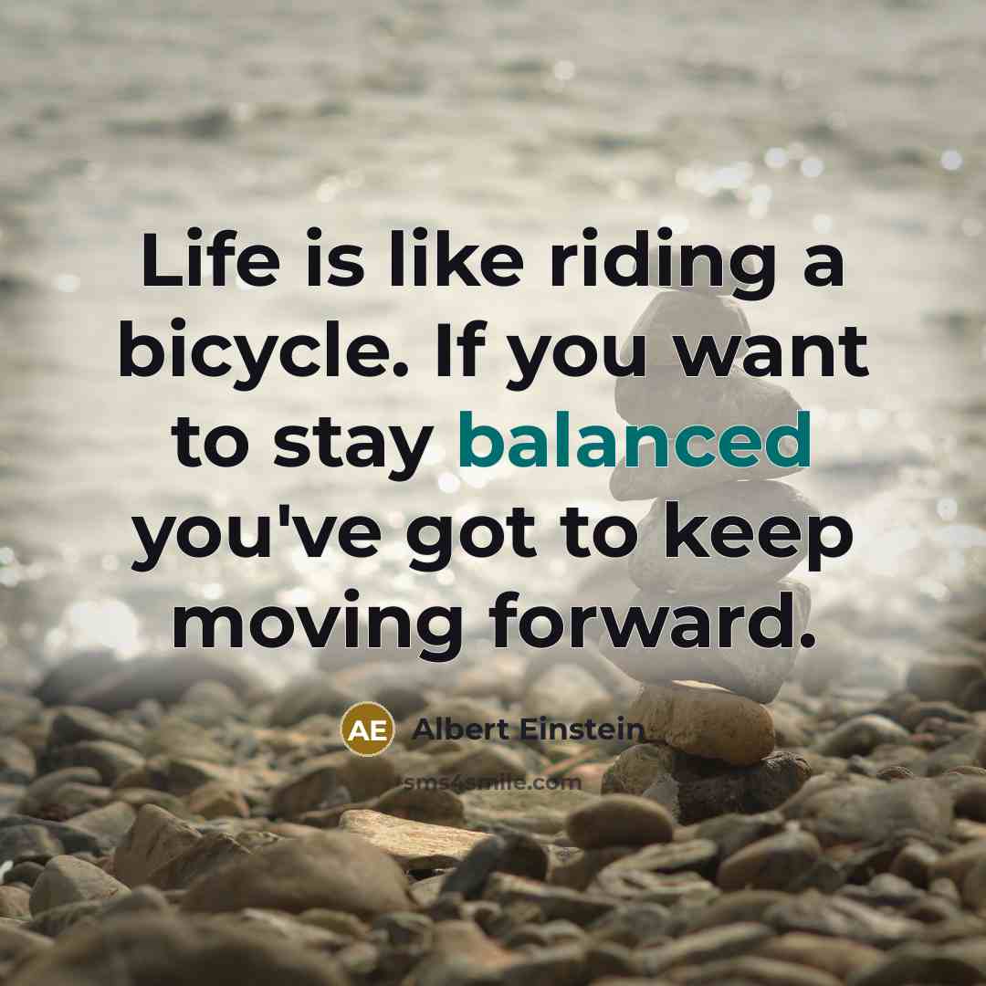 “Life is like riding a bicycle. If you want to stay balanced you've got to keep moving forward.” quote by Albert Einstein