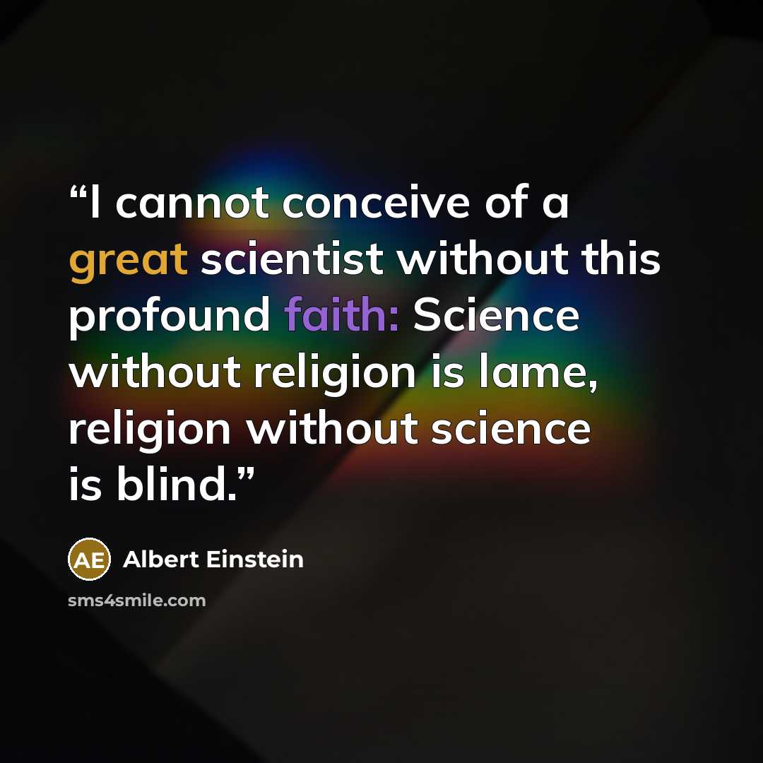 “I cannot conceive of a great scientist without this profound faith: Science without religion is lame, religion without science is blind.” quote by Albert Einstein