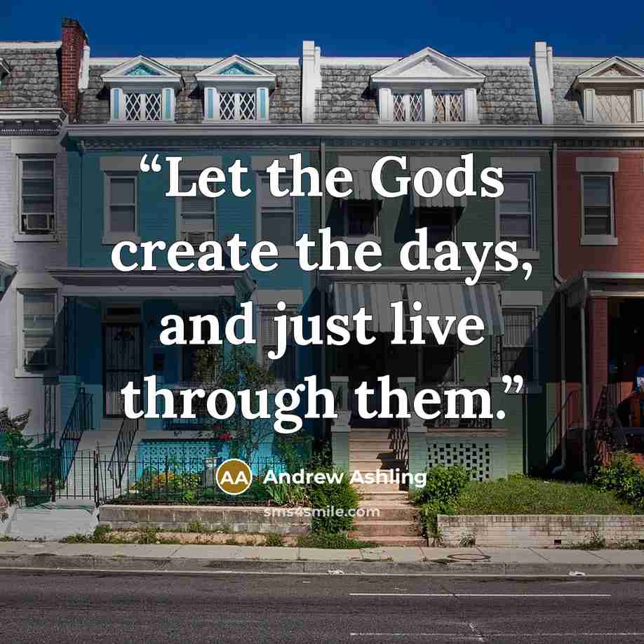 “Let the Gods create the days, and just live through them.” quote by Andrew Ashling