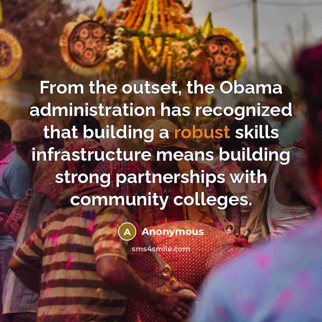 “From the outset, the Obama administration has recognized that building a robust skills infrastructure means building strong partnerships with community colleges.” quote by Anonymous