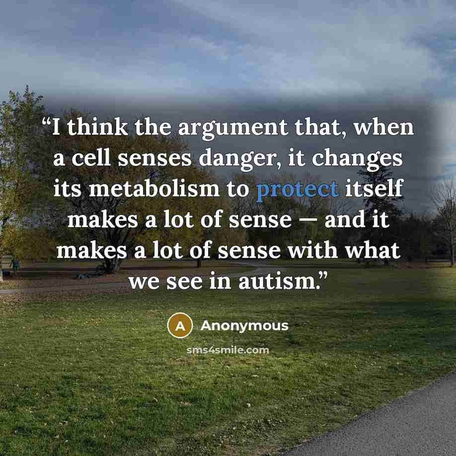 “I think the argument that, when a cell senses danger, it changes its metabolism to protect itself makes a lot of sense — and it makes a lot of sense with what we see in autism.” quote by Anonymous