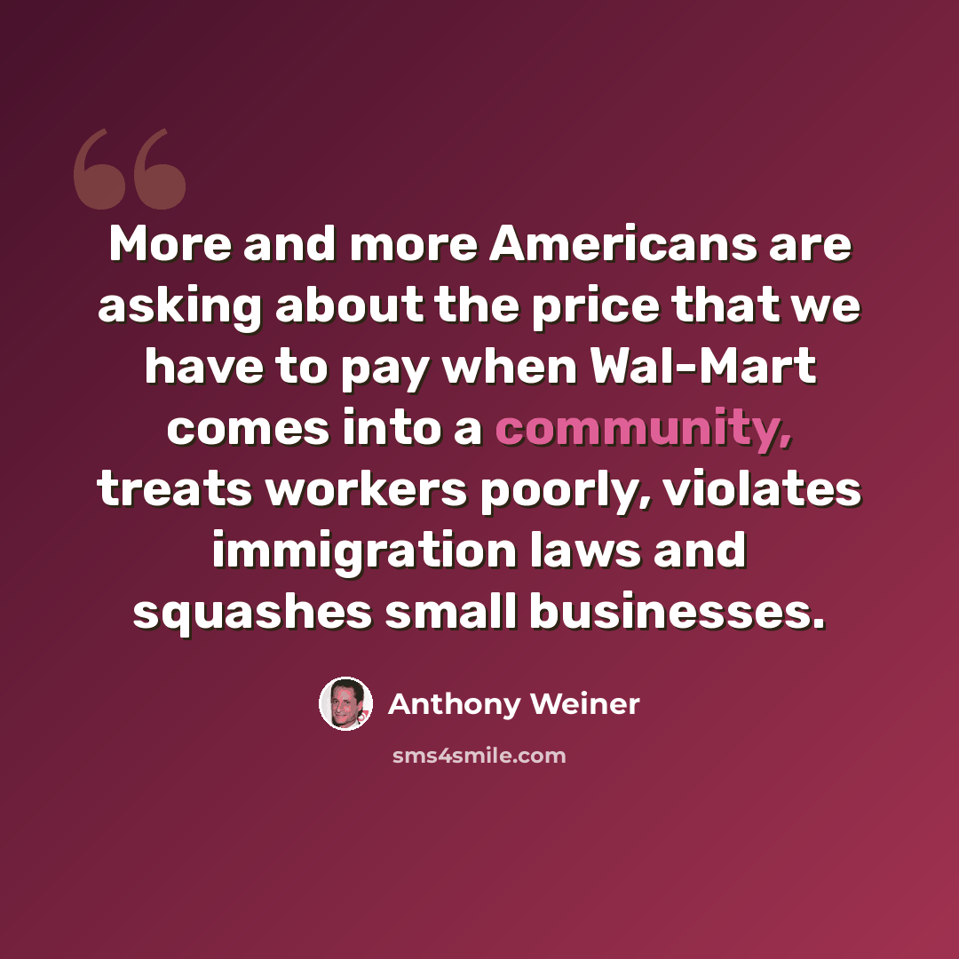 “More and more Americans are asking about the price that we have to pay when Wal-Mart comes into a community, treats workers poorly, violates immigration laws and squashes small businesses.” quote by Anthony Weiner