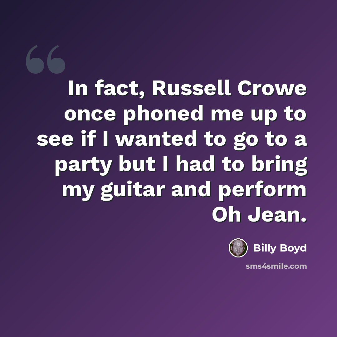 “In fact, Russell Crowe once phoned me up to see if I wanted to go to a party but I had to bring my guitar and perform Oh Jean.” quote by Billy Boyd