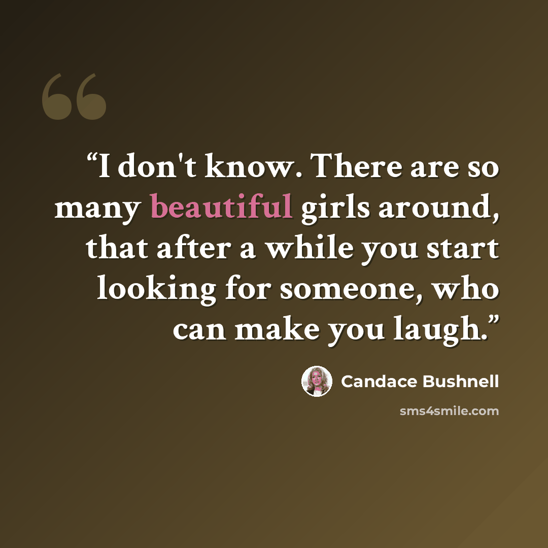 “I don't know. There are so many beautiful girls around, that after a while you start looking for someone, who can make you laugh.” quote by Candace Bushnell