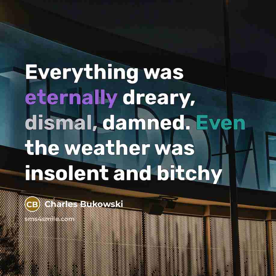 “Everything was eternally dreary, dismal, damned. Even the weather was insolent and bitchy” quote by charles bukowski