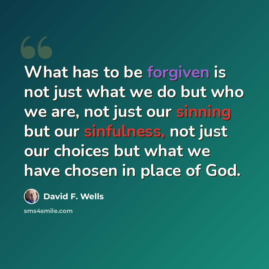 “What has to be forgiven is not just what we do but who we are, not just our sinning but our sinfulness, not just our choices but what we have chosen in place of God.” quote by David F. Wells