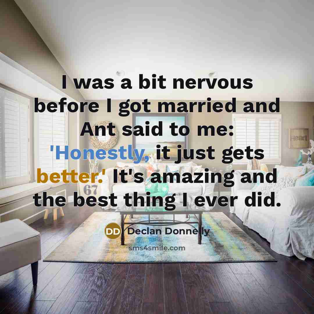 “I was a bit nervous before I got married and Ant said to me: 'Honestly, it just gets better.' It's amazing and the best thing I ever did.” quote by Declan Donnelly