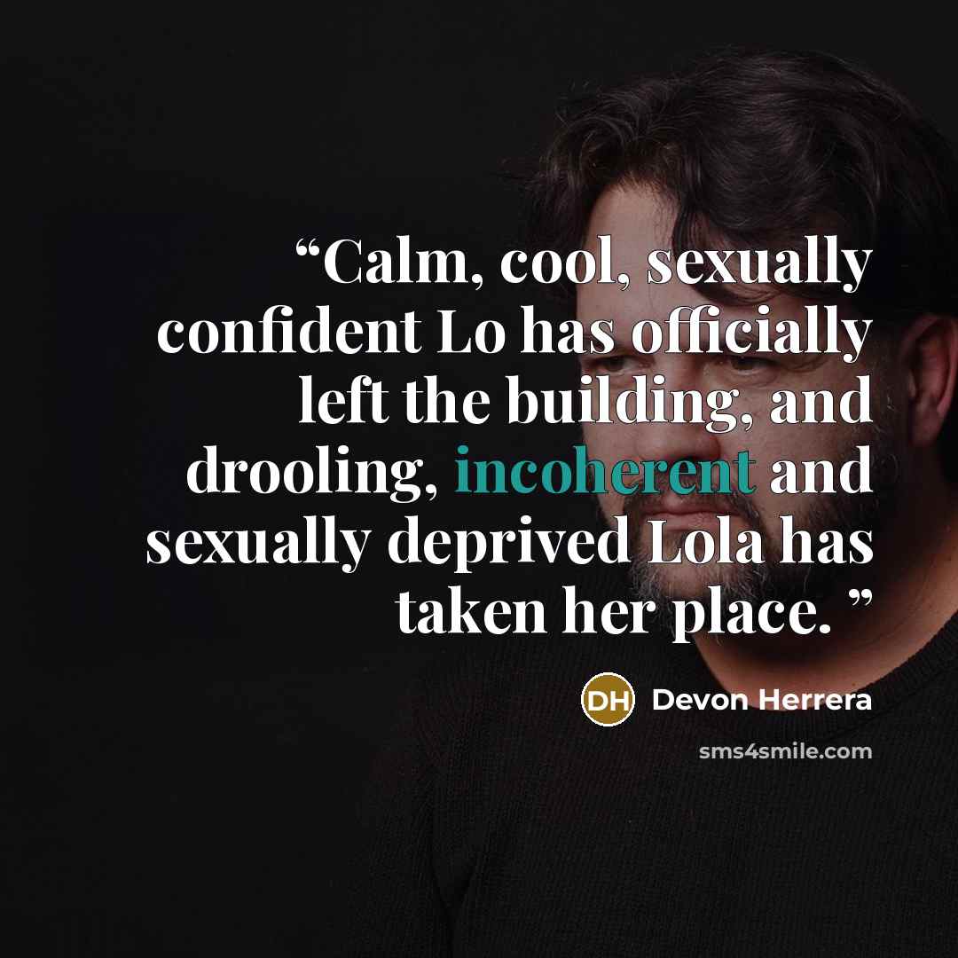“Calm, cool, sexually confident Lo has officially left the building, and drooling, incoherent and sexually deprived Lola has taken her place.” quote by Devon Herrera