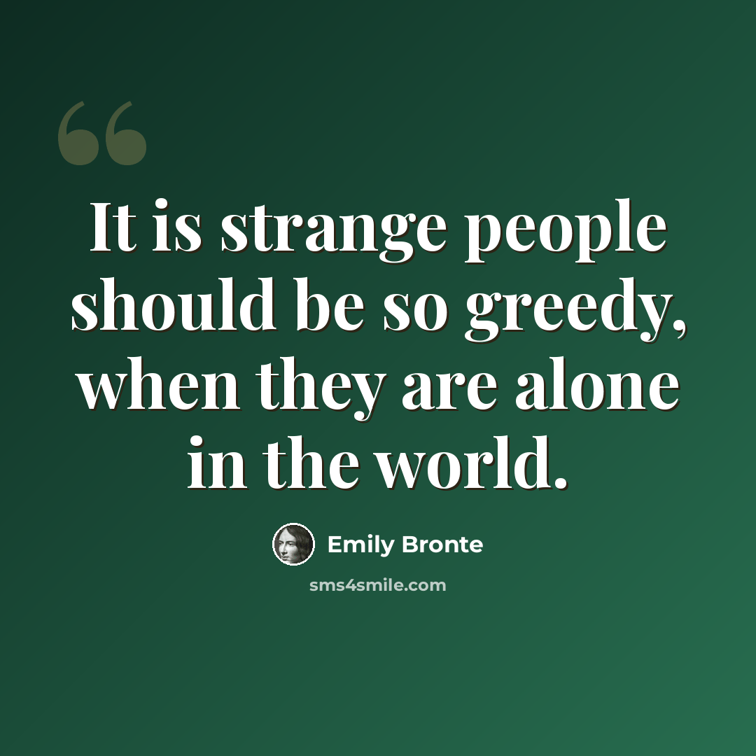“It is strange people should be so greedy, when they are alone in the world.” quote by Emily Bronte