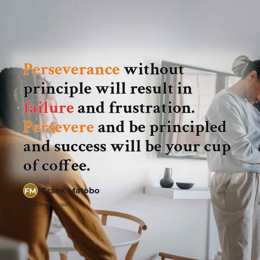 “Perseverance without principle will result in failure and frustration. Persevere and be principled and success will be your cup of coffee.” quote by Frank Matobo