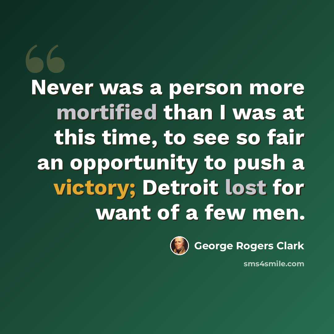 “Never was a person more mortified than I was at this time, to see so fair an opportunity to push a victory; Detroit lost for want of a few men.” quote by George Rogers Clark