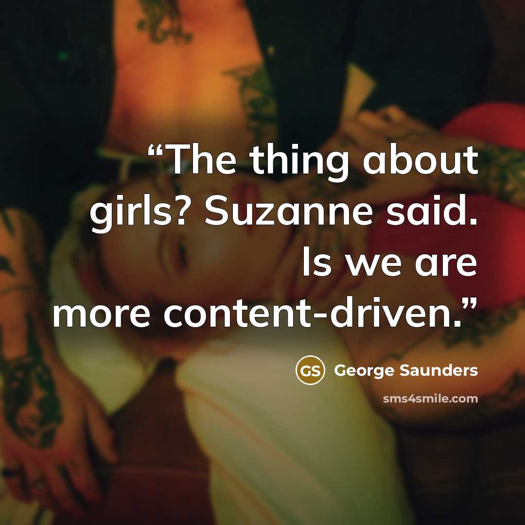 “The thing about girls? Suzanne said. Is we are more content-driven.” quote by George Saunders