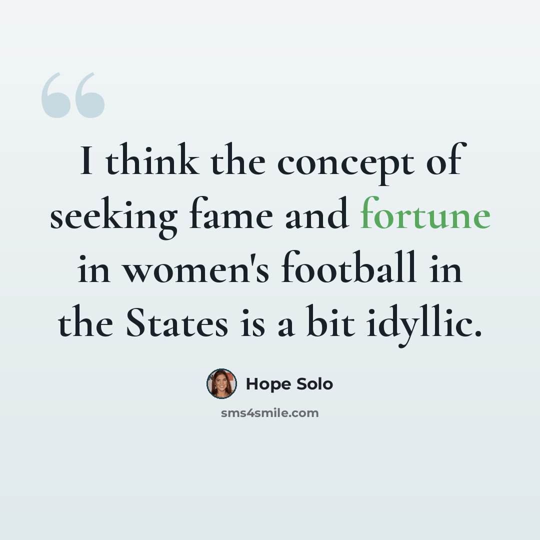 “I think the concept of seeking fame and fortune in women's football in the States is a bit idyllic.” quote by Hope Solo