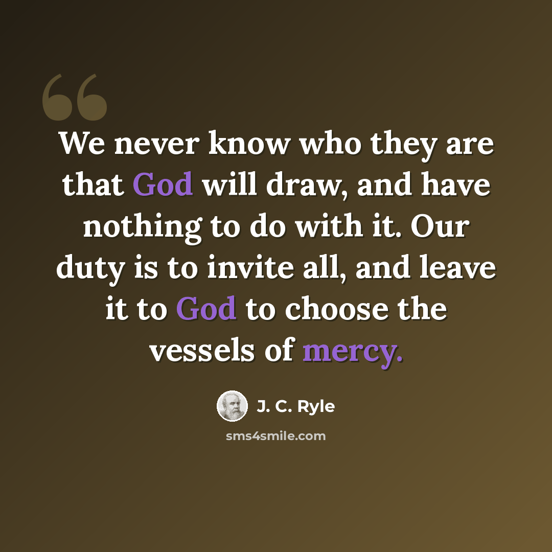 “We never know who they are that God will draw, and have nothing to do with it. Our duty is to invite all, and leave it to God to choose the vessels of mercy.” quote by J. C. Ryle