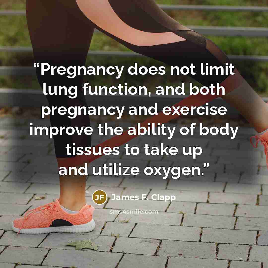 “Pregnancy does not limit lung function, and both pregnancy and exercise improve the ability of body tissues to take up and utilize oxygen.” quote by James F. Clapp