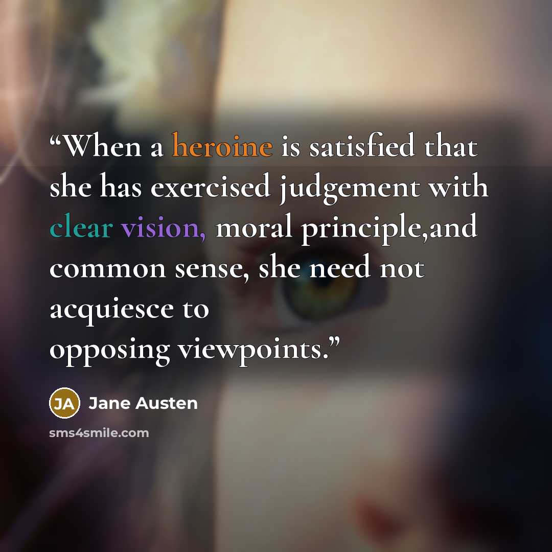 “When a heroine is satisfied that she has exercised judgement with clear vision, moral principle,and common sense, she need not acquiesce to opposing viewpoints.” quote by Jane Austen