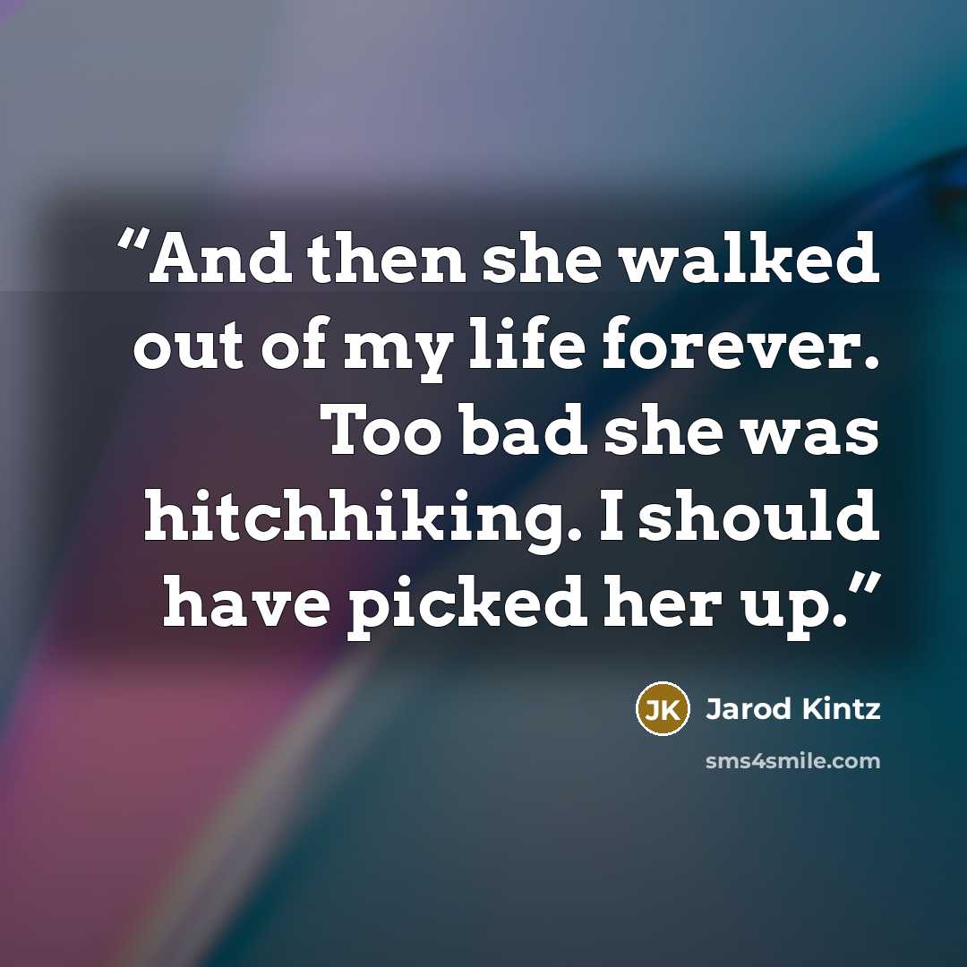 “And then she walked out of my life forever. Too bad she was hitchhiking. I should have picked her up.” quote by Jarod Kintz