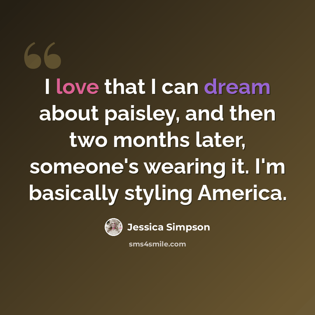 “I love that I can dream about paisley, and then two months later, someone's wearing it. I'm basically styling America.” quote by Jessica Simpson