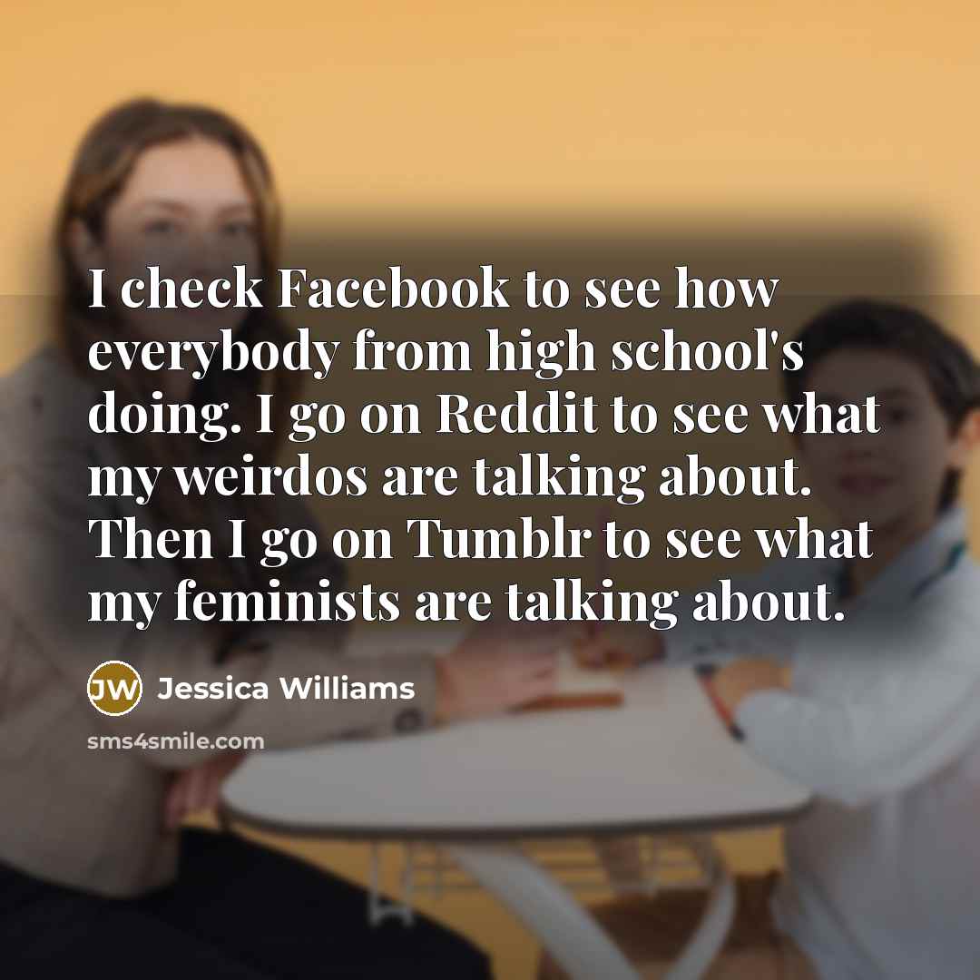 “I check Facebook to see how everybody from high school's doing. I go on Reddit to see what my weirdos are talking about. Then I go on Tumblr to see what my feminists are talking about.” quote by Jessica Williams