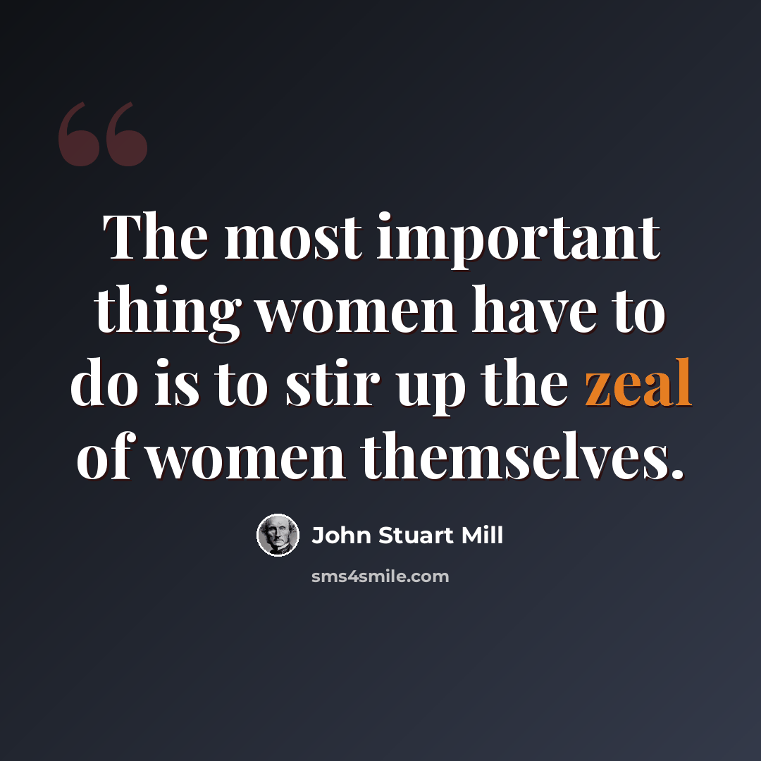 “The most important thing women have to do is to stir up the zeal of women themselves.” quote by John Stuart Mill