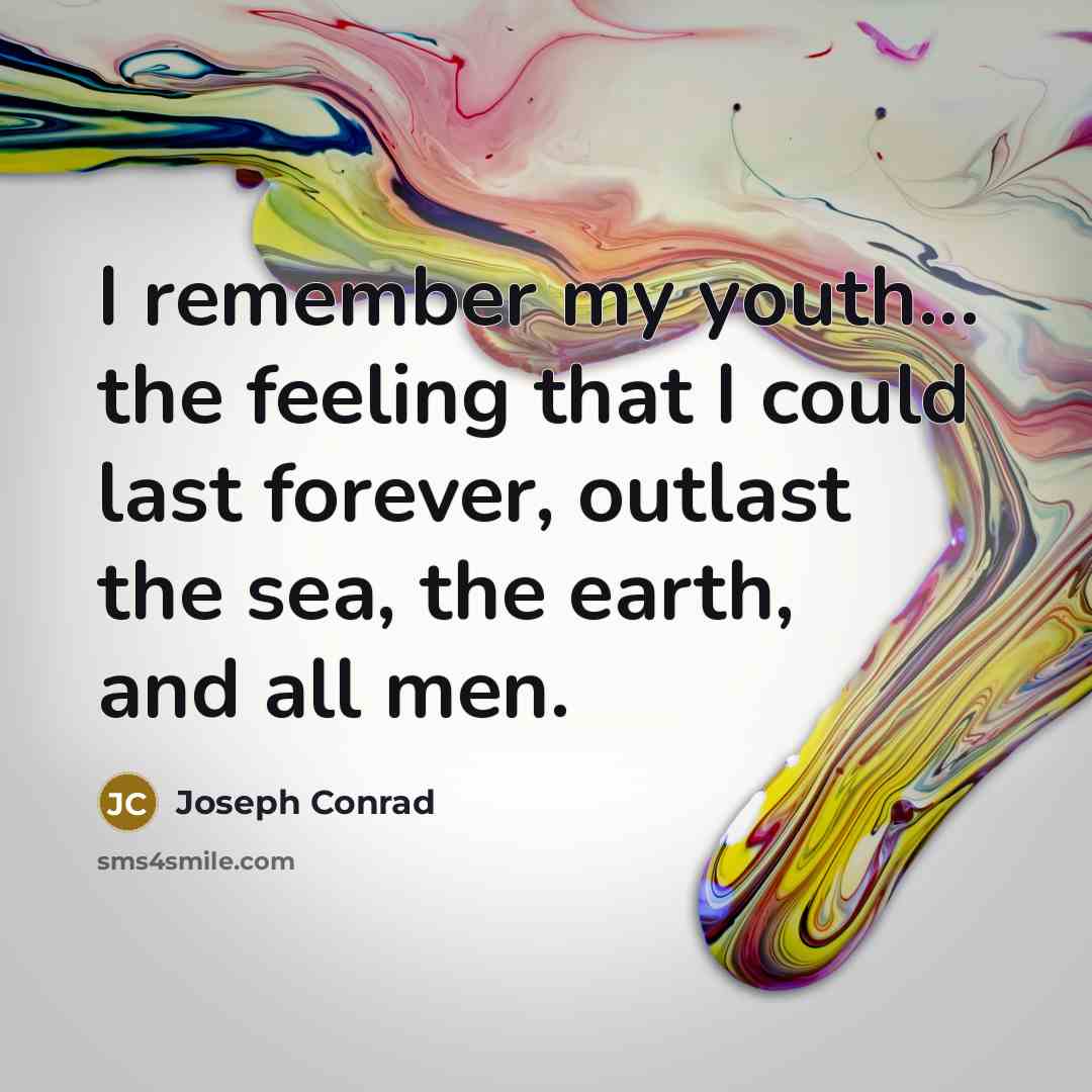 “I remember my youth... the feeling that I could last forever, outlast the sea, the earth, and all men.” quote by Joseph Conrad