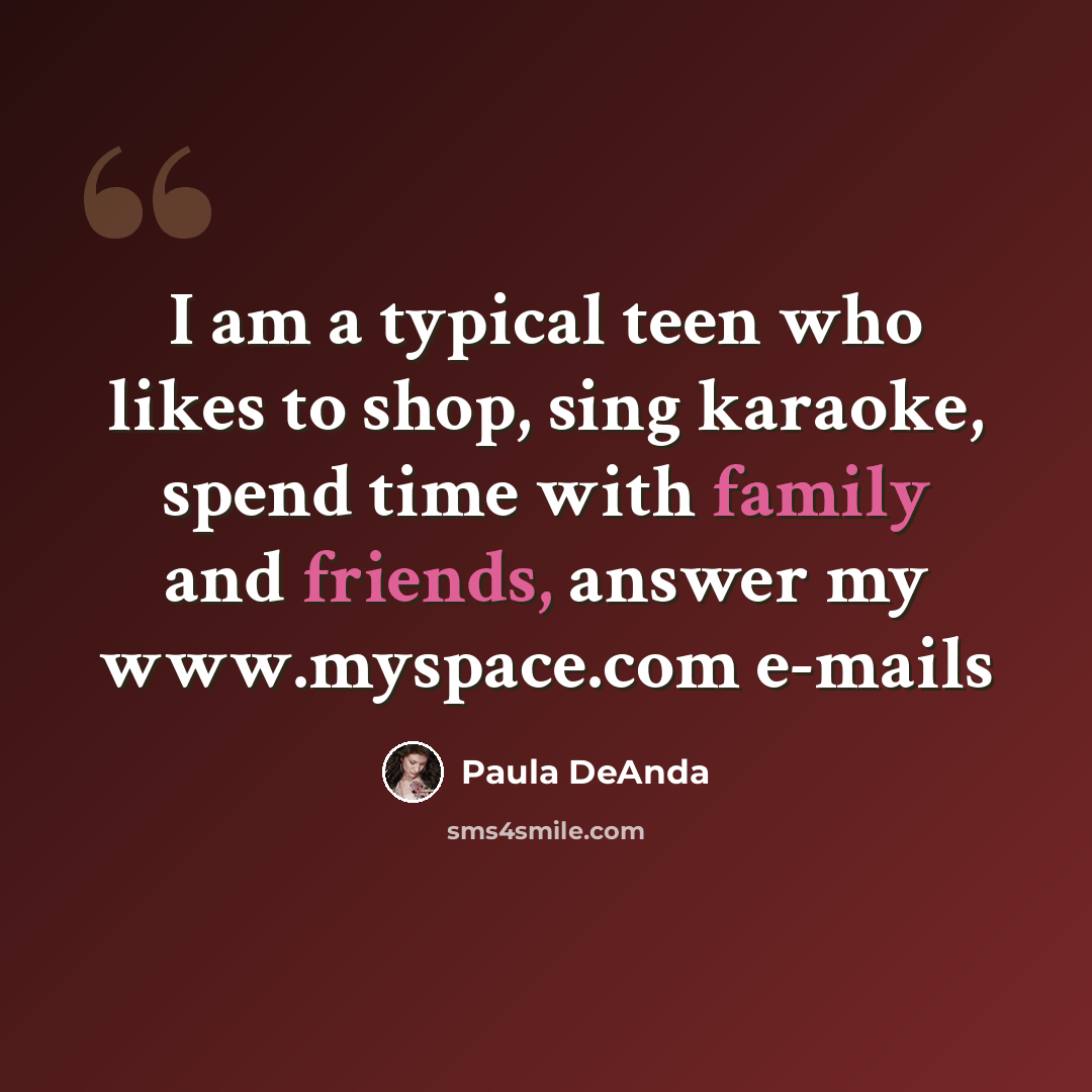 “I am a typical teen who likes to shop, sing karaoke, spend time with family and friends, answer my www.myspace.com e-mails” quote by Paula DeAnda
