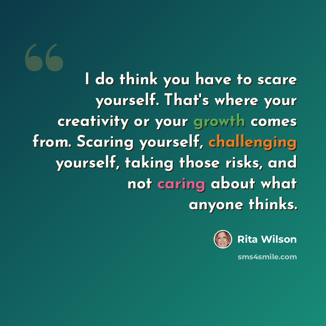 “I do think you have to scare yourself. That's where your creativity or your growth comes from. Scaring yourself, challenging yourself, taking those risks, and not caring about what anyone thinks.” quote by Rita Wilson