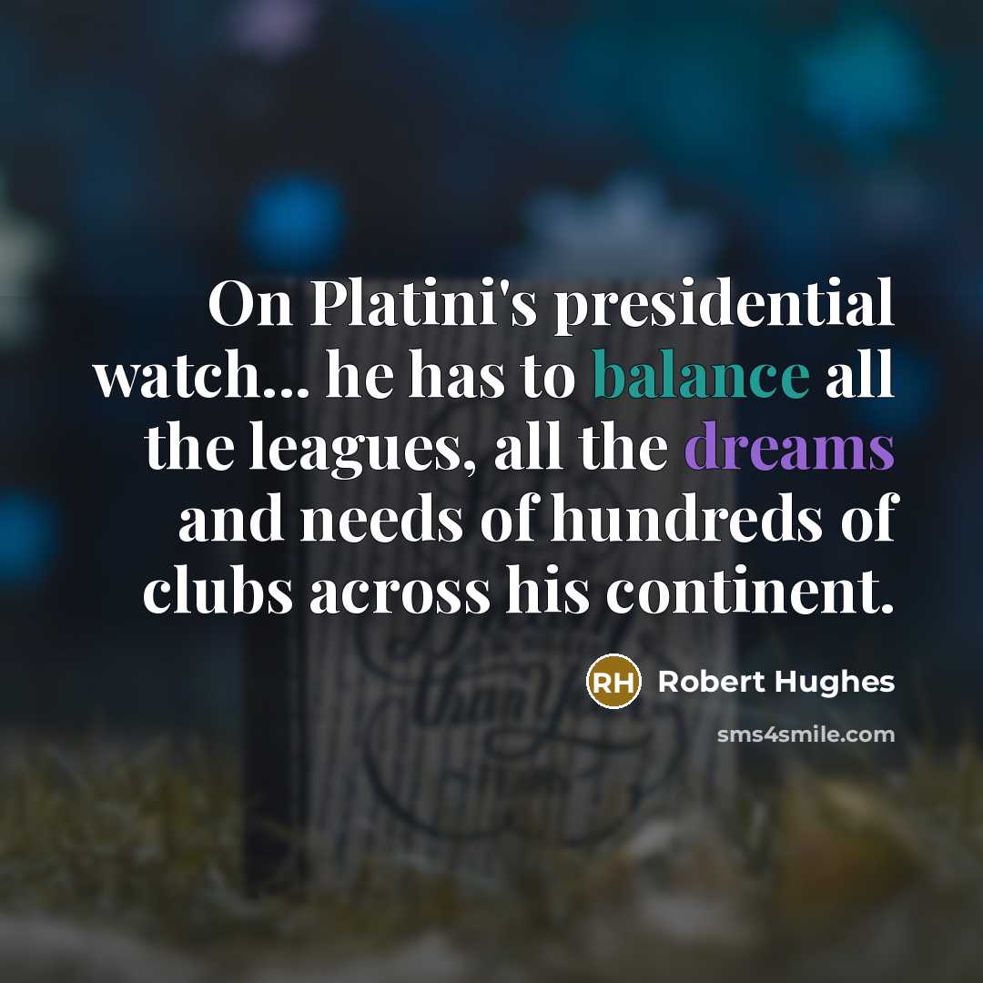 “On Platini's presidential watch... he has to balance all the leagues, all the dreams and needs of hundreds of clubs across his continent.” quote by Robert Hughes