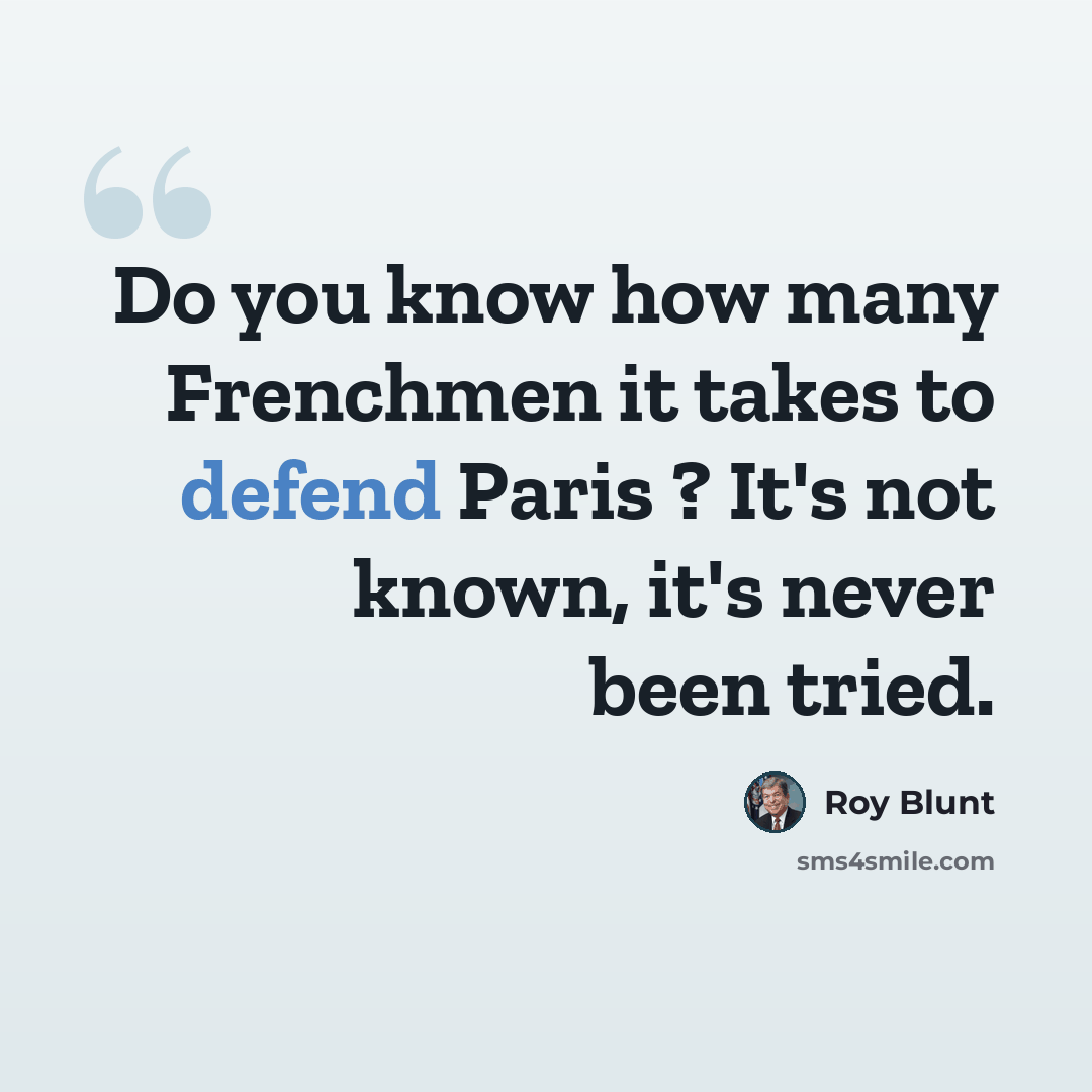 “Do you know how many Frenchmen it takes to defend Paris ? It's not known, it's never been tried.” quote by Roy Blunt