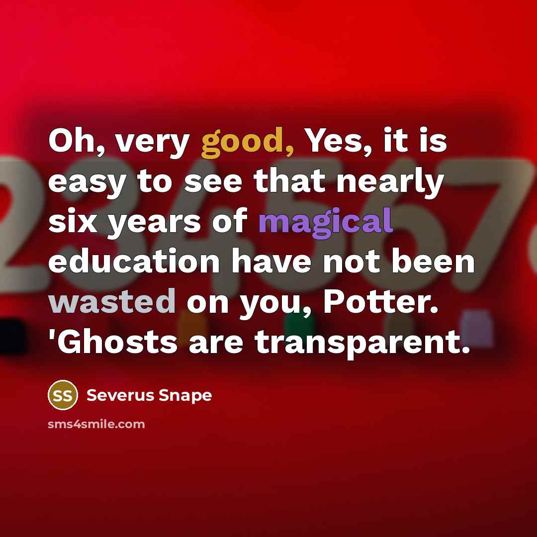 “Oh, very good, Yes, it is easy to see that nearly six years of magical education have not been wasted on you, Potter. 'Ghosts are transparent.” quote by Severus Snape