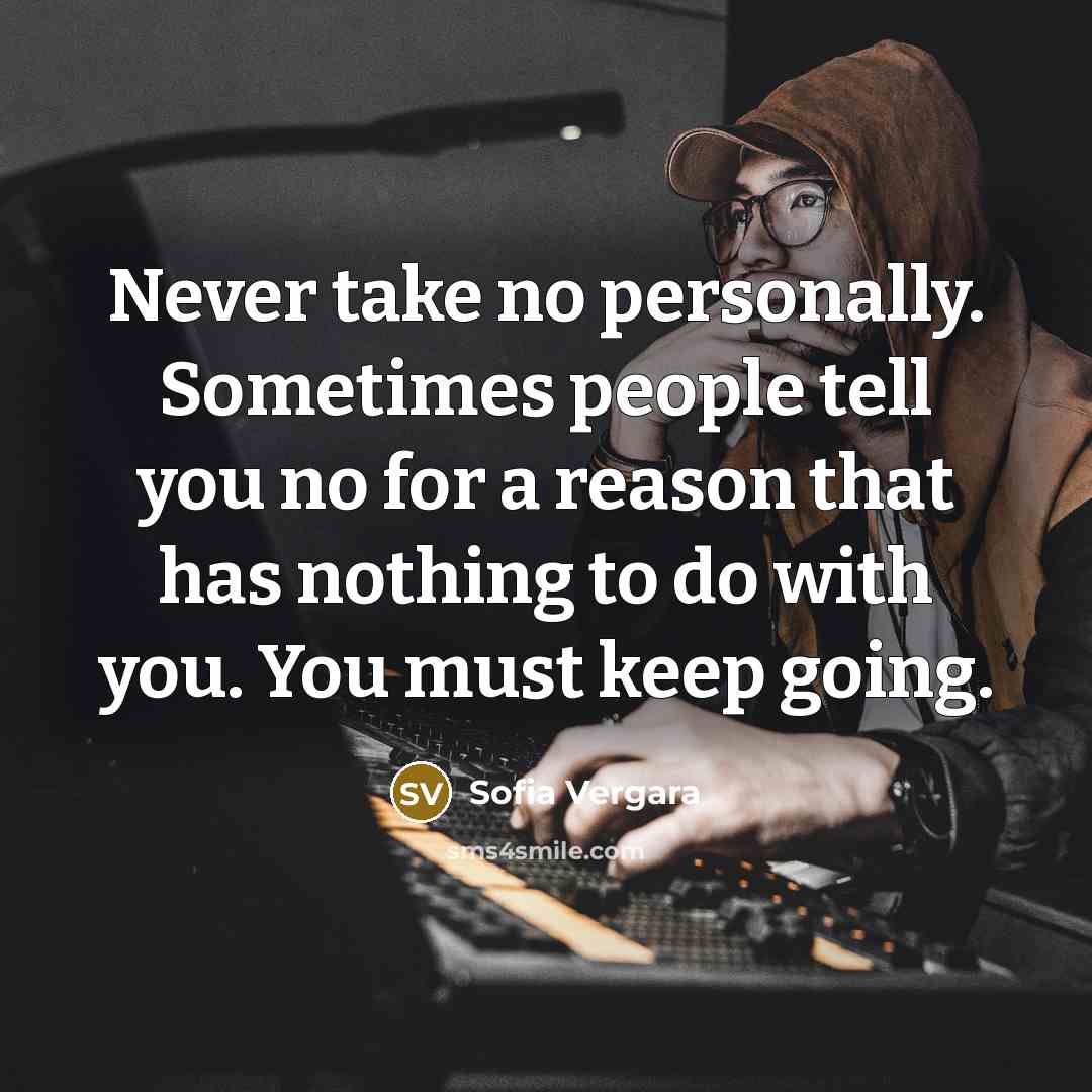 “Never take no personally. Sometimes people tell you no for a reason that has nothing to do with you. You must keep going.” quote by Sofia Vergara