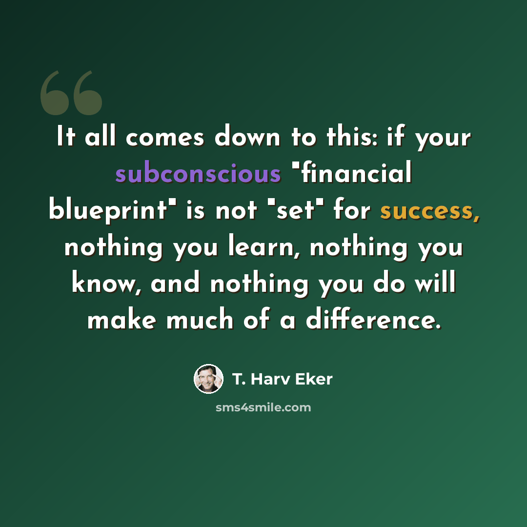 “It all comes down to this: if your subconscious "financial blueprint" is not "set" for success, nothing you learn, nothing you know, and nothing you do will make much of a difference.” quote by T. Harv Eker