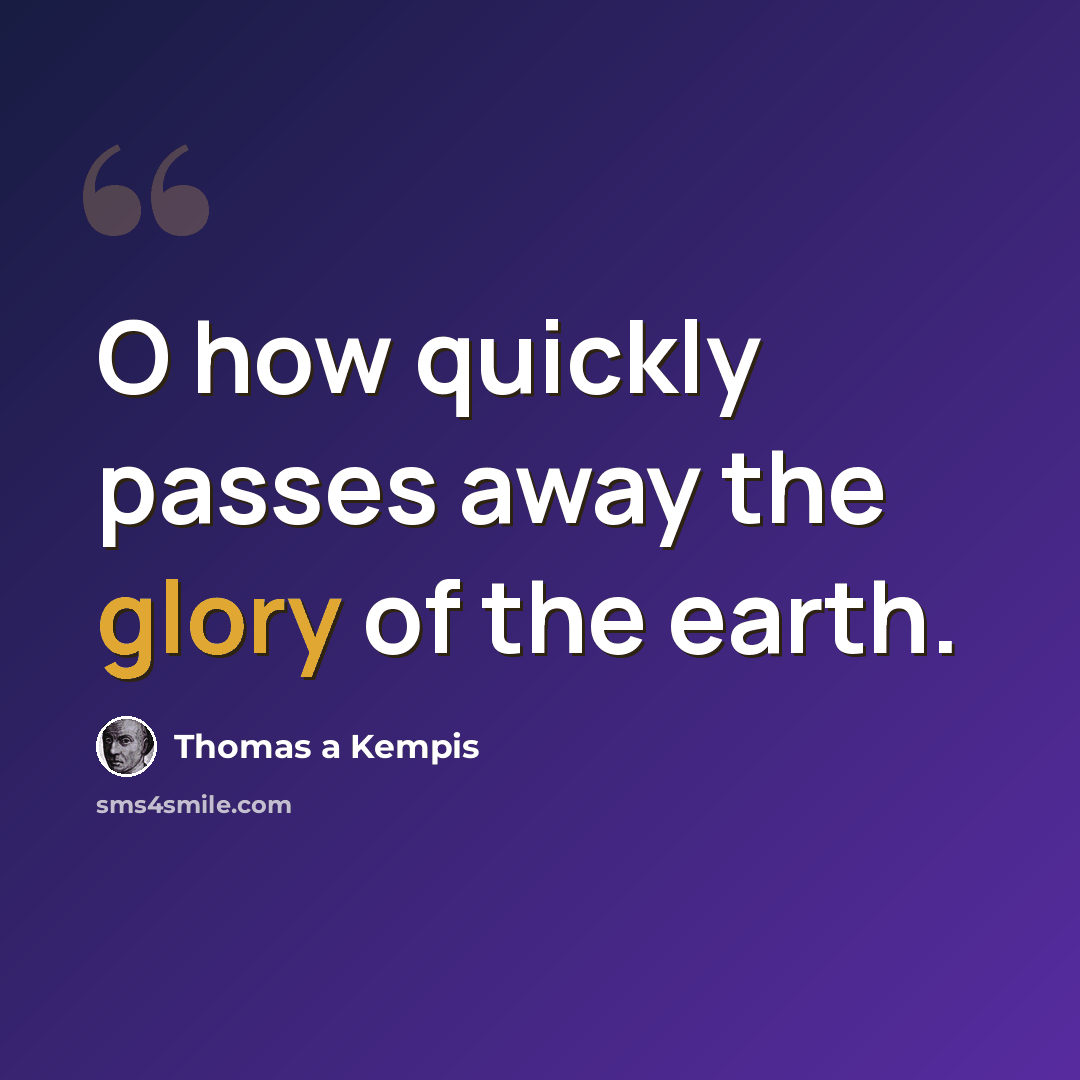 “O how quickly passes away the glory of the earth.” quote by Thomas a Kempis