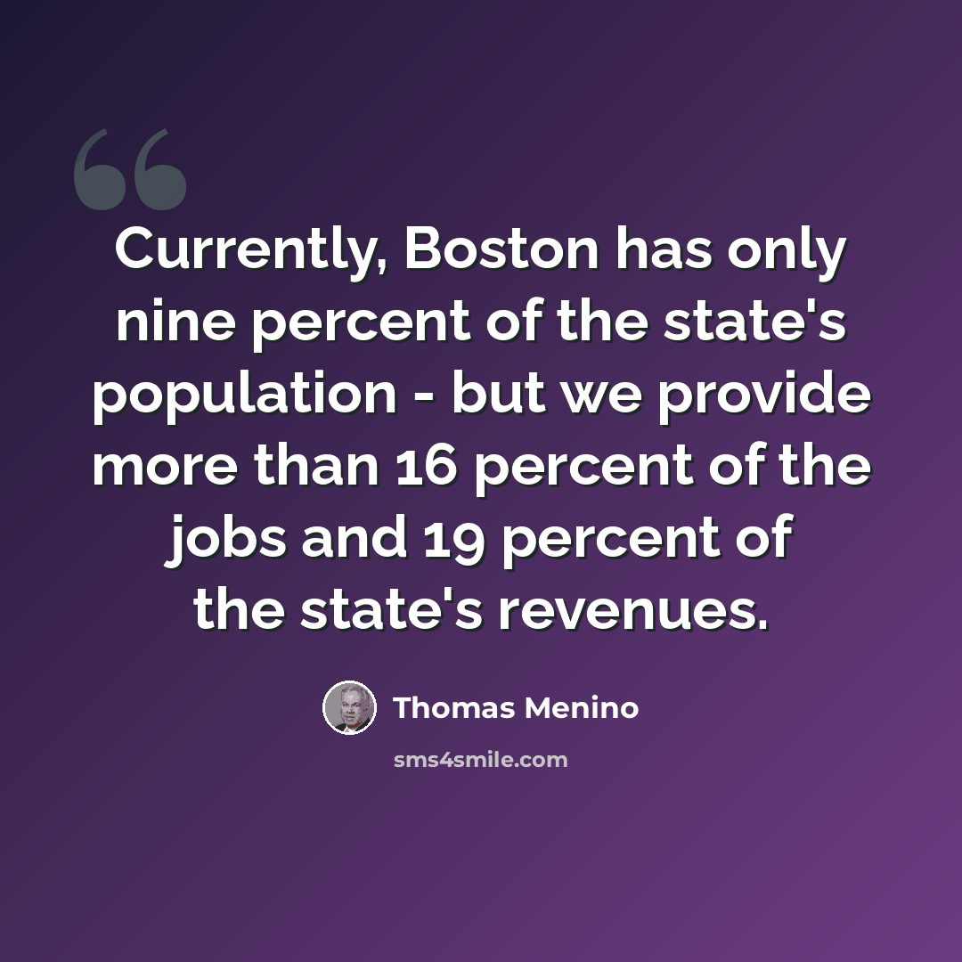 “Currently, Boston has only nine percent of the state's population - but we provide more than 16 percent of the jobs and 19 percent of the state's revenues.” quote by Thomas Menino