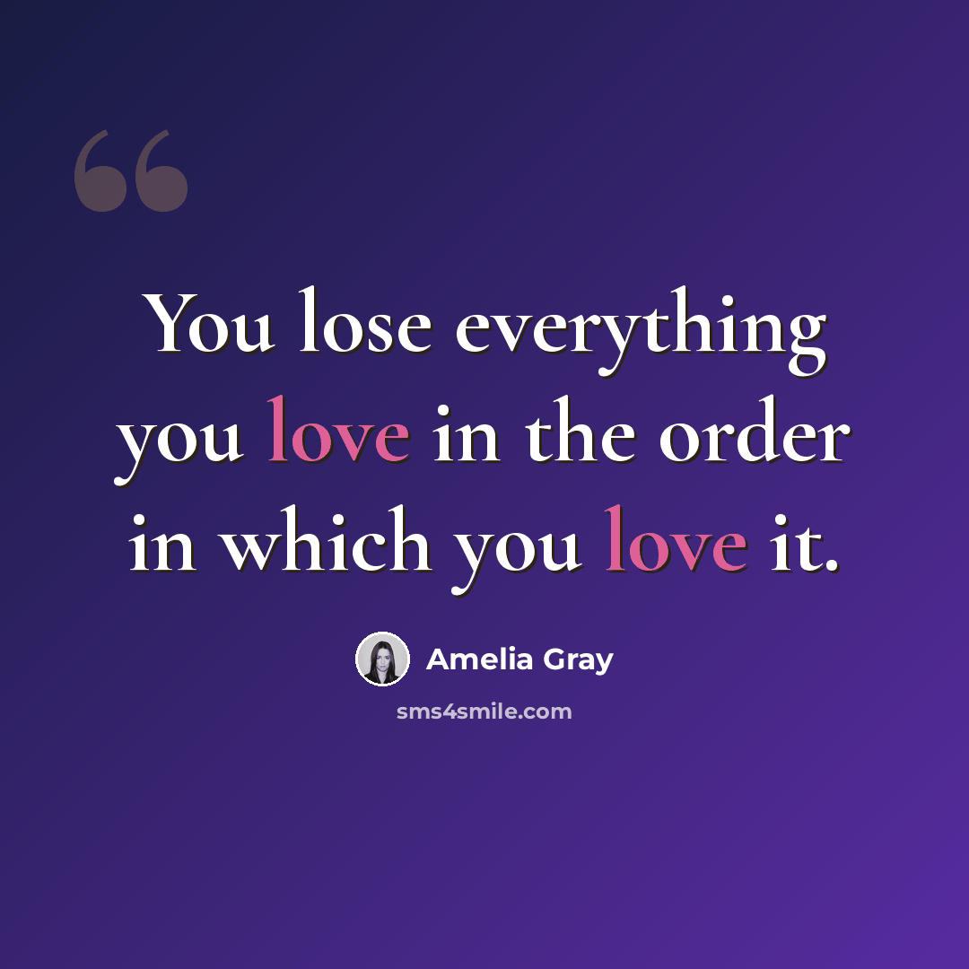 “You lose everything you love in the order in which you love it.” quote by Amelia Gray