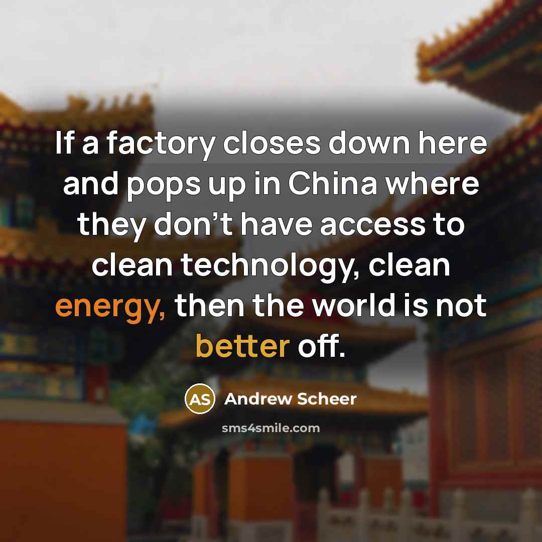 “If a factory closes down here and pops up in China where they don't have access to clean technology, clean energy, then the world is not better off.” quote by Andrew Scheer