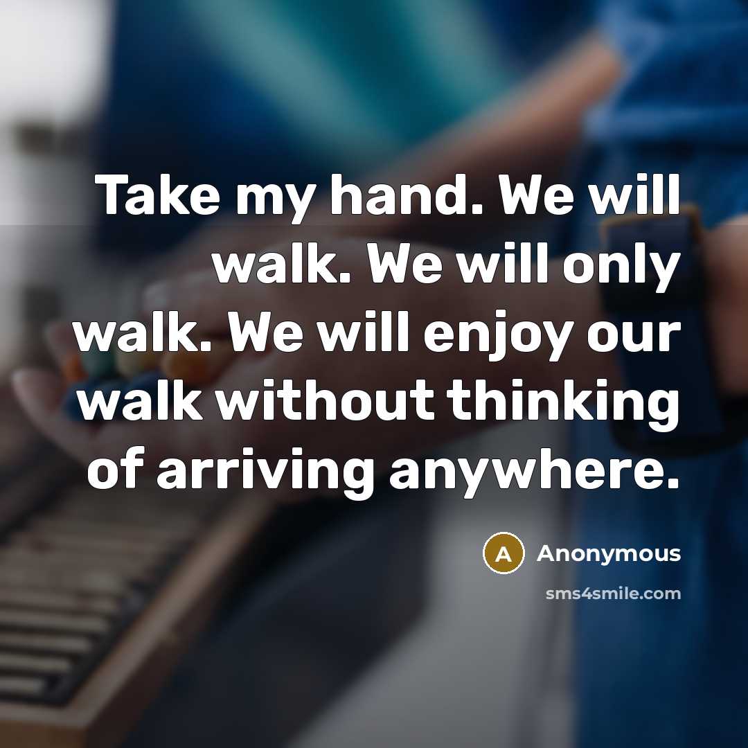 “Take my hand. We will walk. We will only walk. We will enjoy our walk without thinking of arriving anywhere.” quote by Anonymous