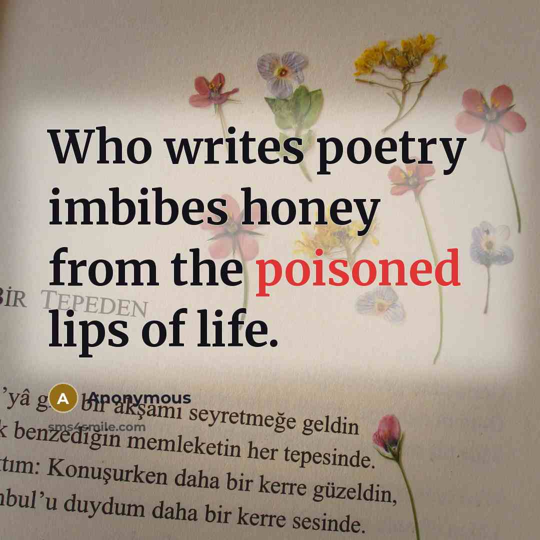 “Who writes poetry imbibes honey from the poisoned lips of life.” quote by Anonymous