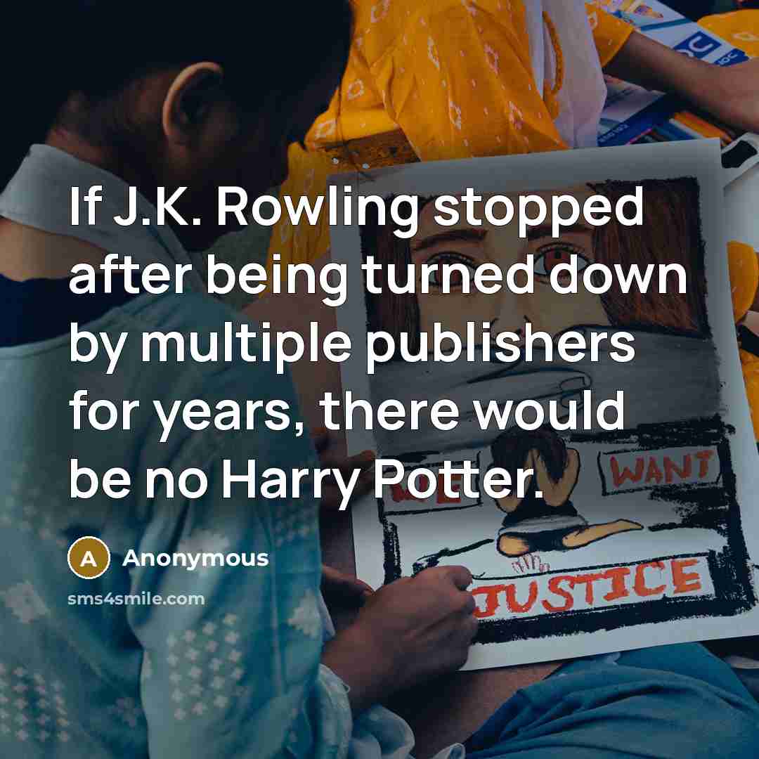 “If J.K. Rowling stopped after being turned down by multiple publishers for years, there would be no Harry Potter.” quote by Anonymous