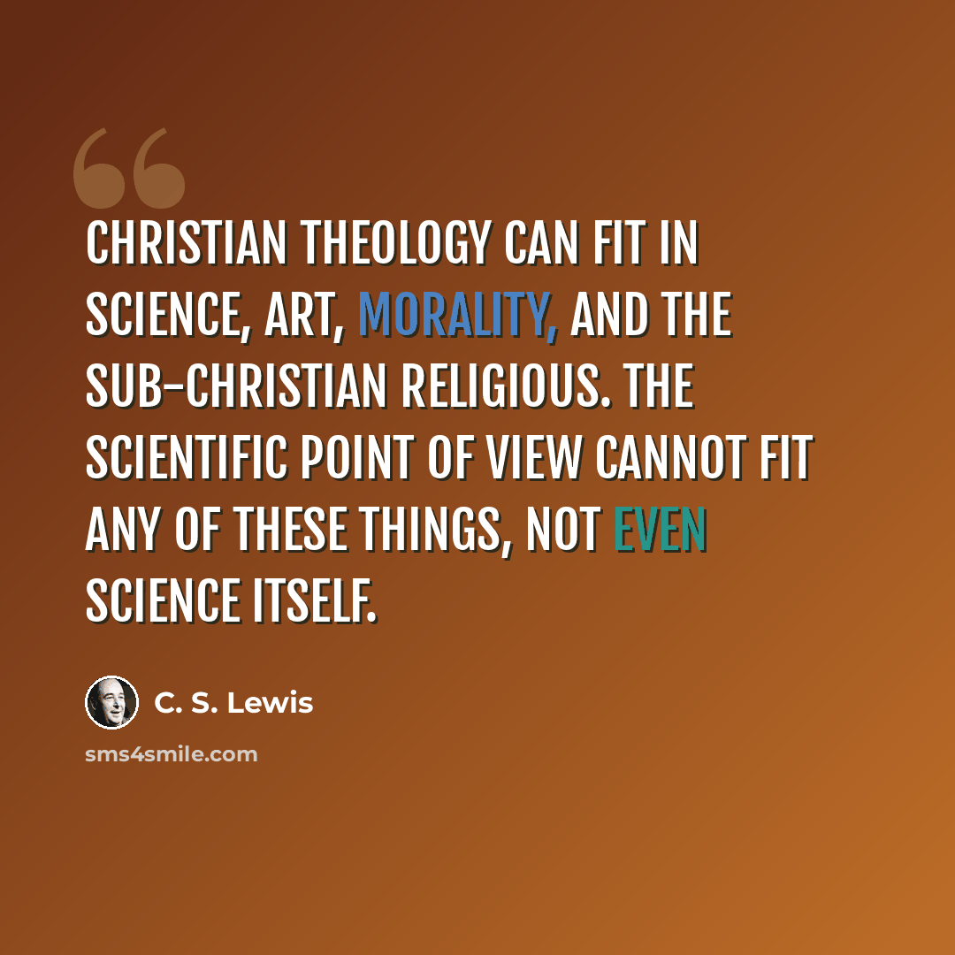 “Christian theology can fit in science, art, morality, and the sub-Christian religious. The scientific point of view cannot fit any of these things, not even science itself.” quote by C. S. Lewis