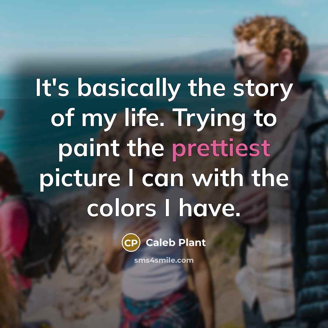 “It's basically the story of my life. Trying to paint the prettiest picture I can with the colors I have.” quote by Caleb Plant