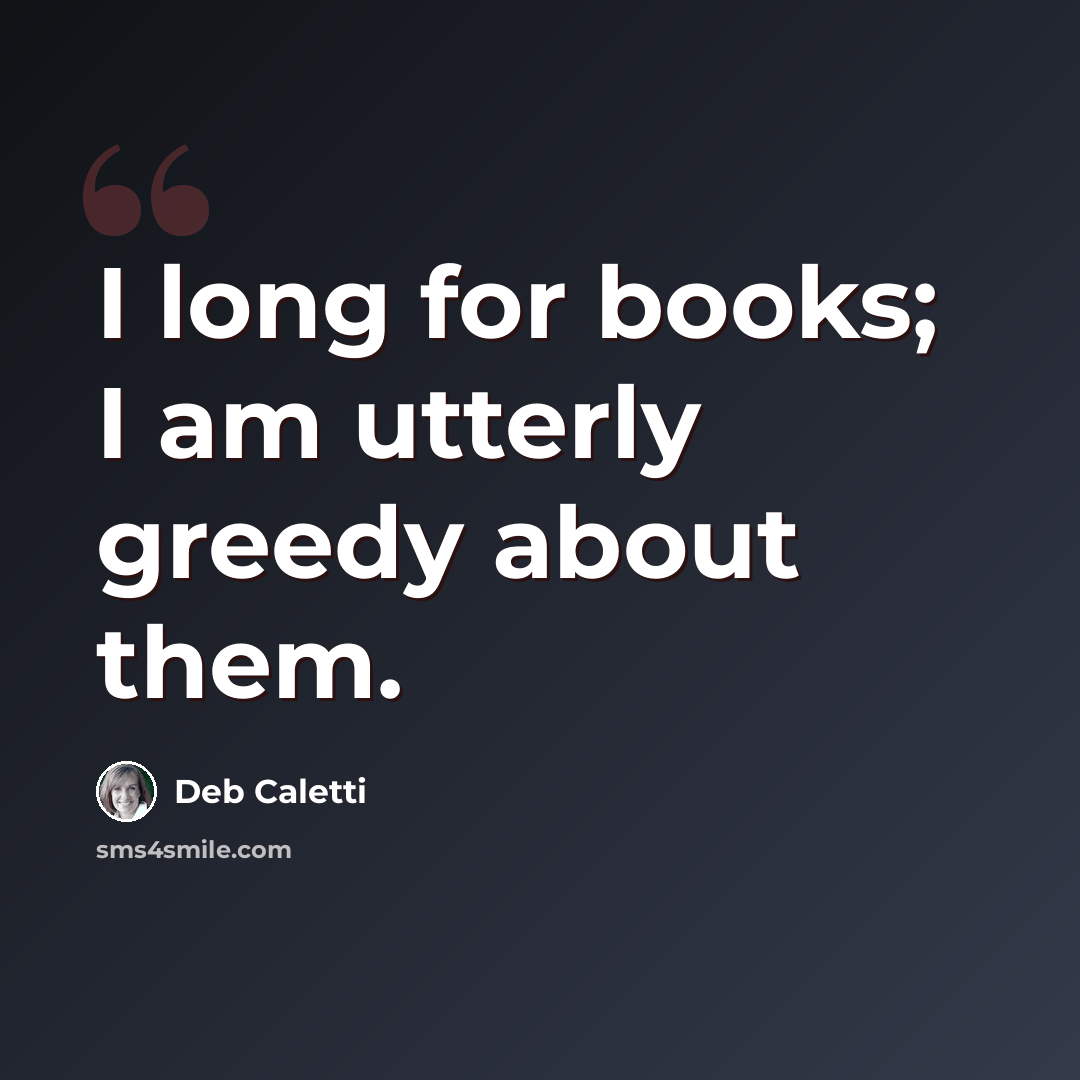 “I long for books; I am utterly greedy about them.” quote by Deb Caletti