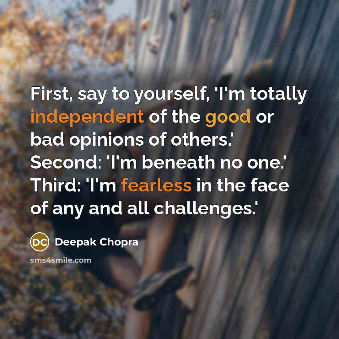 “First, say to yourself, 'I'm totally independent of the good or bad opinions of others.' Second: 'I'm beneath no one.' Third: 'I'm fearless in the face of any and all challenges.'” quote by Deepak Chopra