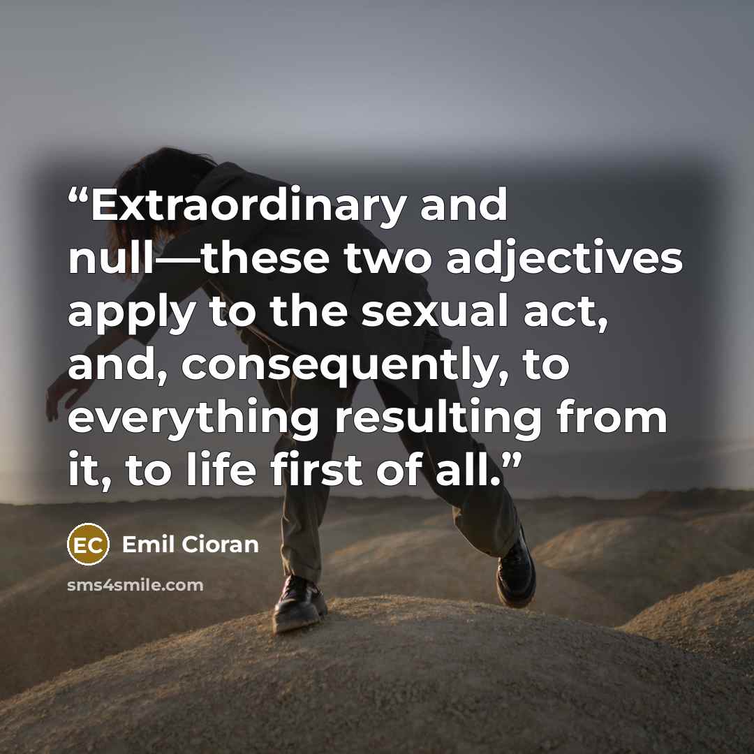 “Extraordinary and null—these two adjectives apply to the sexual act, and, consequently, to everything resulting from it, to life first of all.” quote by Emil Cioran