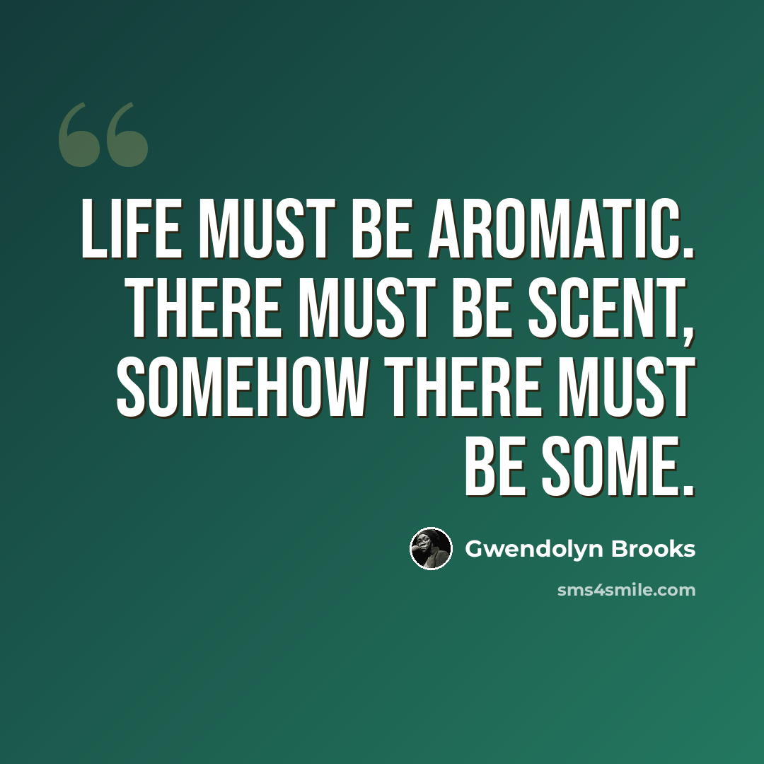 “Life must be aromatic. There must be scent, somehow there must be some.” quote by Gwendolyn Brooks